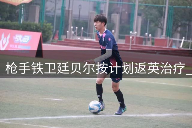 枪手铁卫廷贝尔按计划返英治疗 伤势未现反复迹象